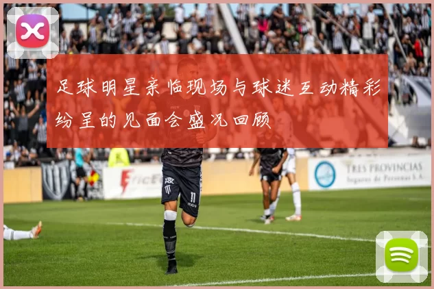 足球明星亲临现场与球迷互动精彩纷呈的见面会盛况回顾