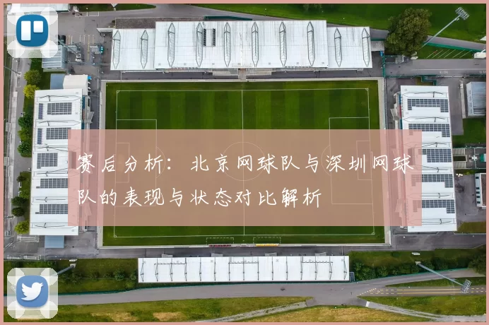 赛后分析：北京网球队与深圳网球队的表现与状态对比解析