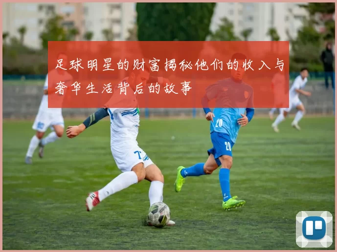 足球明星的财富揭秘他们的收入与奢华生活背后的故事