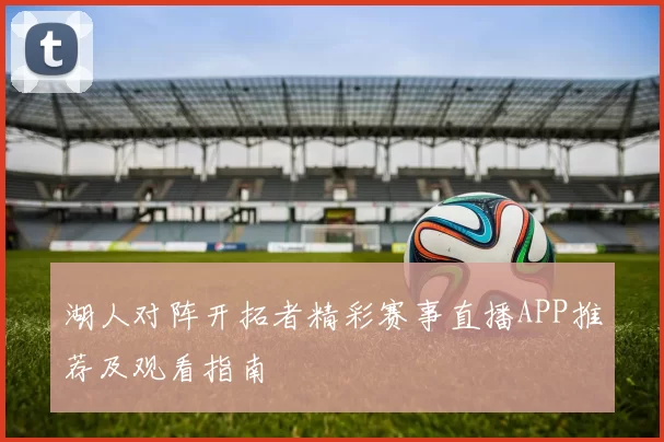 湖人对阵开拓者精彩赛事直播APP推荐及观看指南