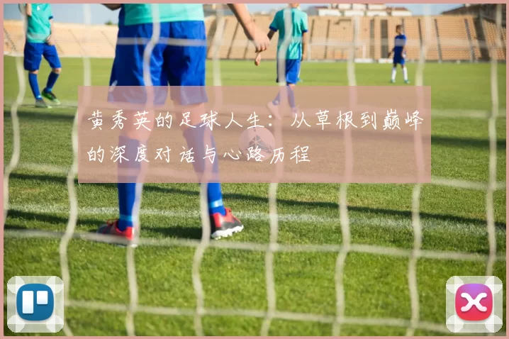 黄秀英的足球人生：从草根到巅峰的深度对话与心路历程