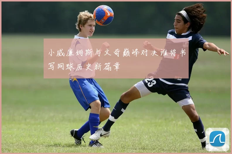 小威廉姆斯与文奇巅峰对决谁将书写网球历史新篇章