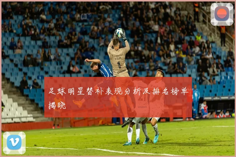足球明星替补表现分析及排名榜单揭晓