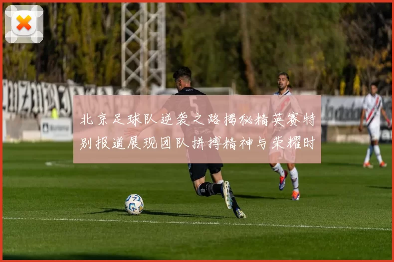 北京足球队逆袭之路揭秘精英赛特别报道展现团队拼搏精神与荣耀时刻