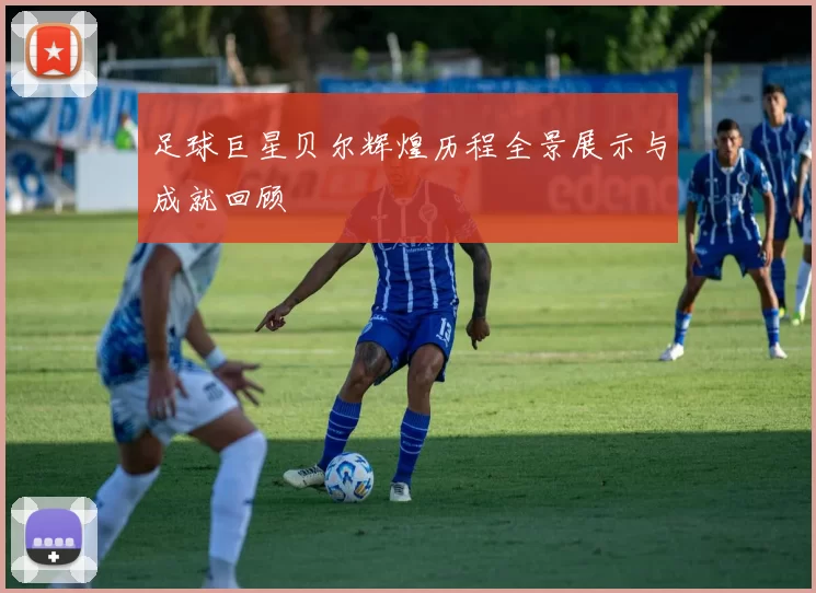 足球巨星贝尔辉煌历程全景展示与成就回顾