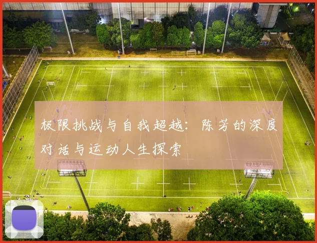 极限挑战与自我超越：陈芳的深度对话与运动人生探索