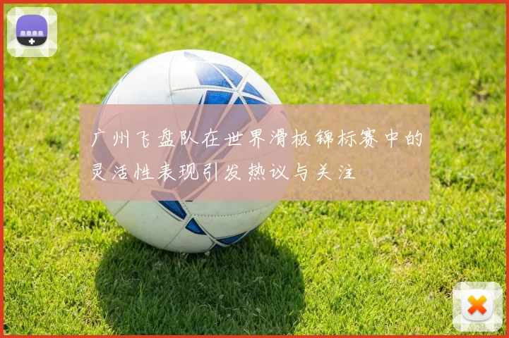 广州飞盘队在世界滑板锦标赛中的灵活性表现引发热议与关注