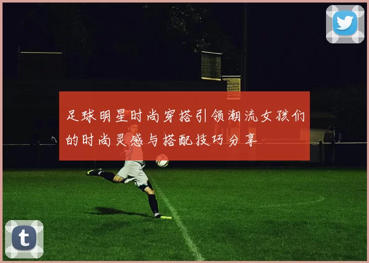 足球明星时尚穿搭引领潮流女孩们的时尚灵感与搭配技巧分享