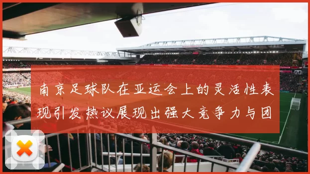 南京足球队在亚运会上的灵活性表现引发热议展现出强大竞争力与团队协作精神