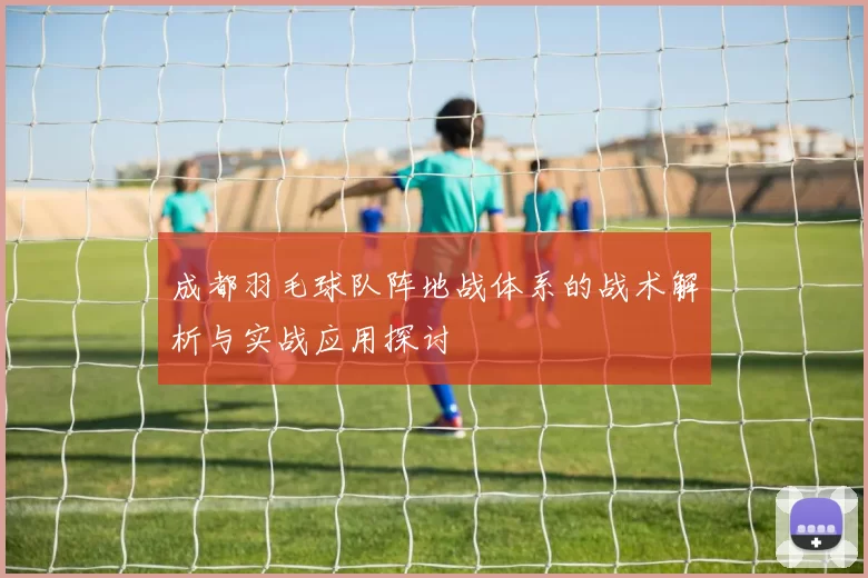 成都羽毛球队阵地战体系的战术解析与实战应用探讨