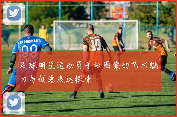 足球明星运动员手绘图案的艺术魅力与创意表达探索