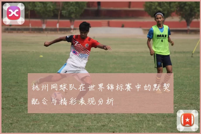 杭州网球队在世界锦标赛中的默契配合与精彩表现分析