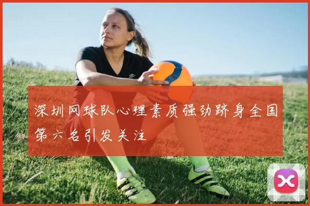 深圳网球队心理素质强劲跻身全国第六名引发关注