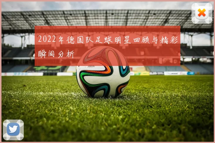 2022年德国队足球明星回顾与精彩瞬间分析