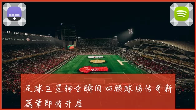 足球巨星转会瞬间回顾球场传奇新篇章即将开启