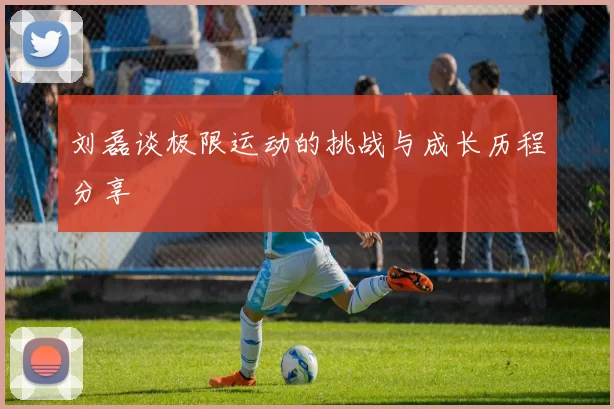 刘磊谈极限运动的挑战与成长历程分享
