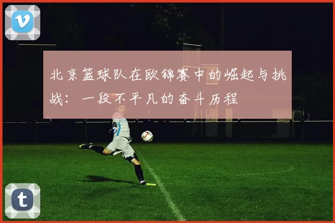 北京篮球队在欧锦赛中的崛起与挑战：一段不平凡的奋斗历程