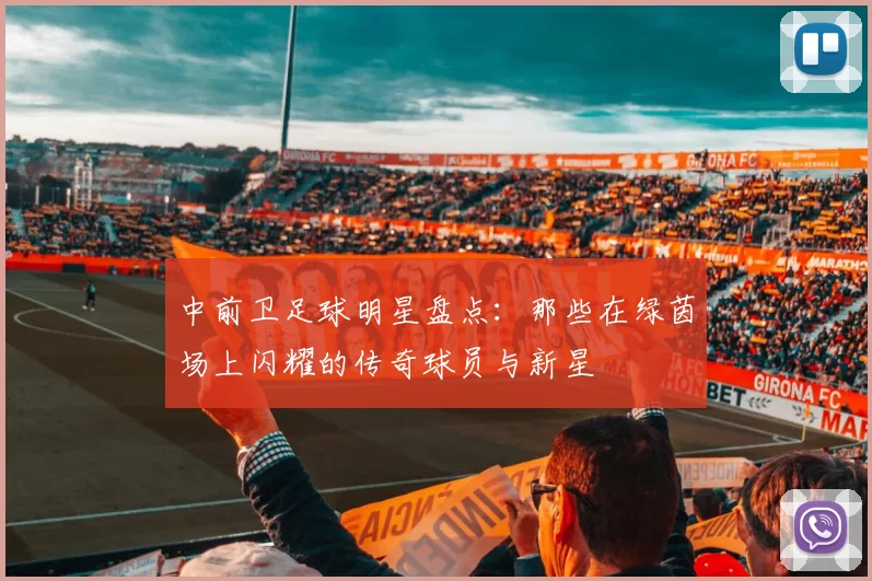 中前卫足球明星盘点：那些在绿茵场上闪耀的传奇球员与新星