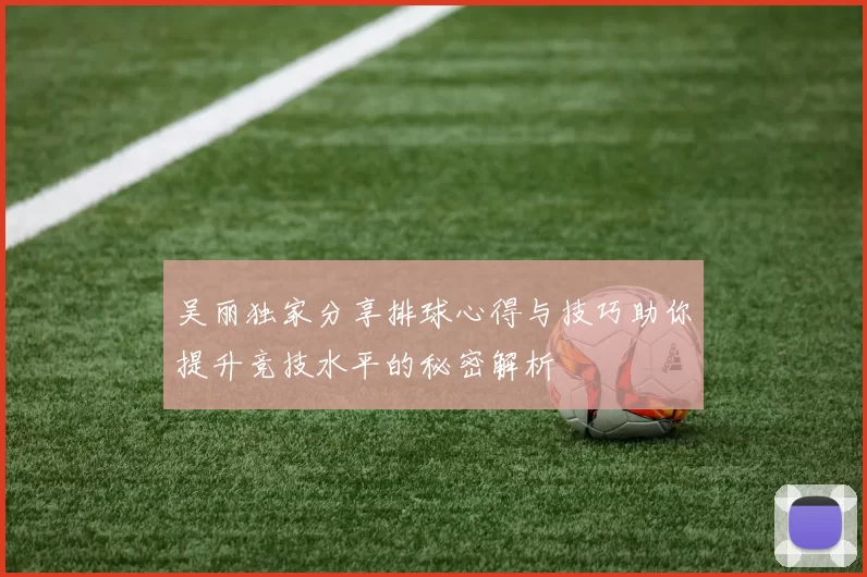 吴丽独家分享排球心得与技巧助你提升竞技水平的秘密解析