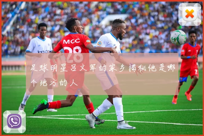 足球明星吕文军的家乡揭秘他是哪个地方的人