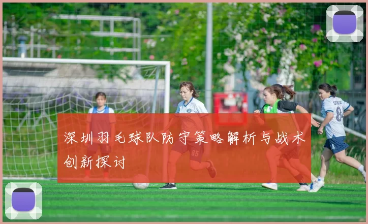 深圳羽毛球队防守策略解析与战术创新探讨