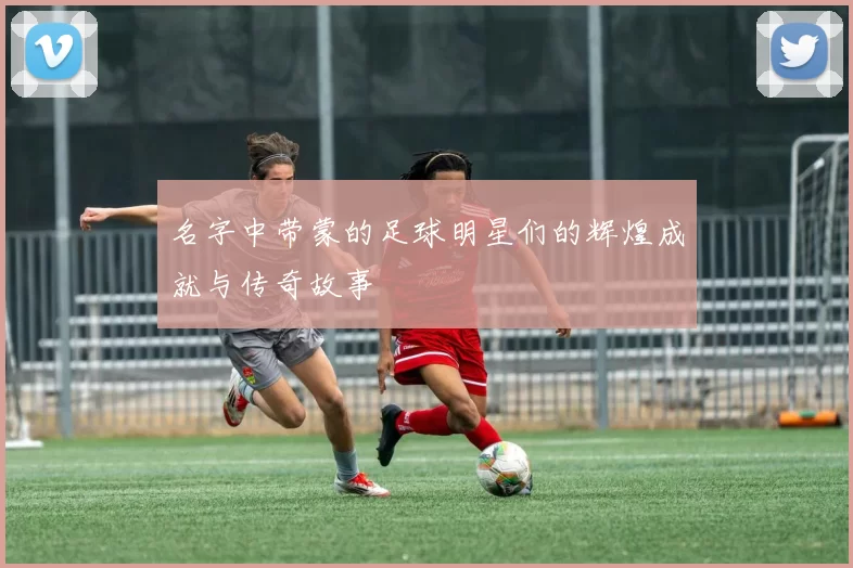 名字中带蒙的足球明星们的辉煌成就与传奇故事
