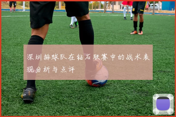 深圳排球队在钻石联赛中的战术表现分析与点评