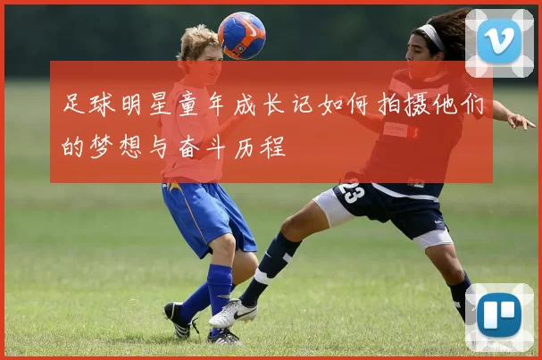 足球明星童年成长记如何拍摄他们的梦想与奋斗历程
