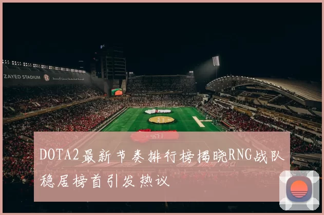 DOTA2最新节奏排行榜揭晓RNG战队稳居榜首引发热议