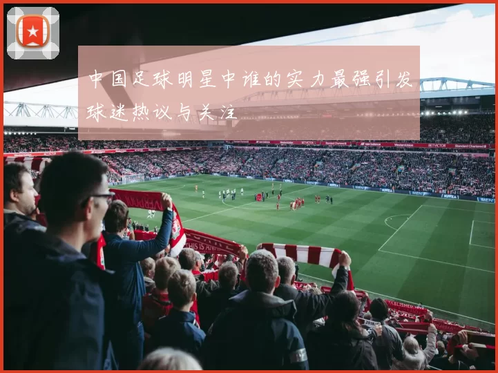 中国足球明星中谁的实力最强引发球迷热议与关注