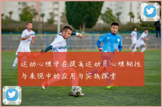 运动心理学在提高运动员心理韧性与表现中的应用与实践探索