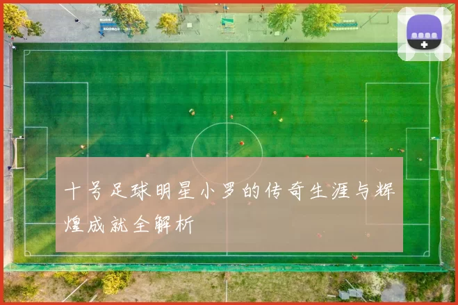 十号足球明星小罗的传奇生涯与辉煌成就全解析