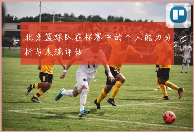 北京篮球队在杯赛中的个人能力分析与表现评估