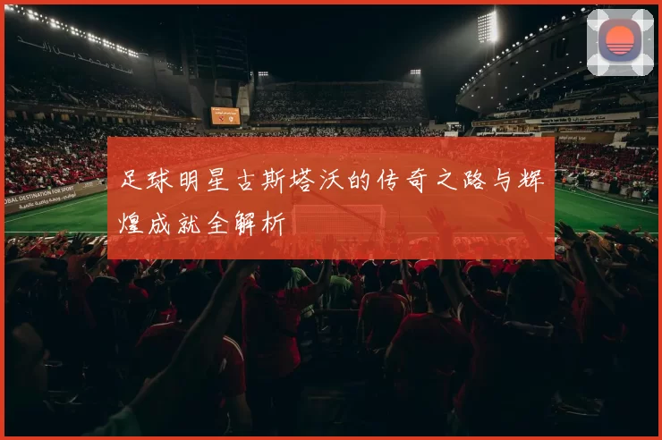 足球明星古斯塔沃的传奇之路与辉煌成就全解析