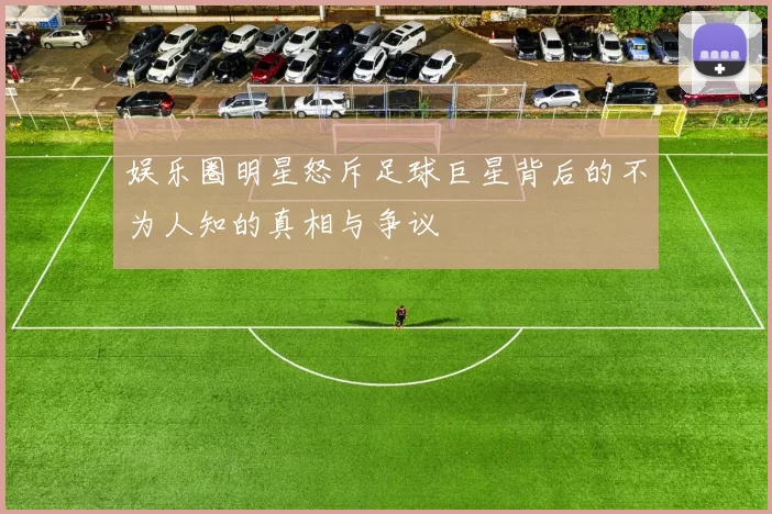 娱乐圈明星怒斥足球巨星背后的不为人知的真相与争议