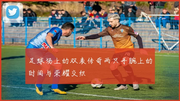 足球场上的双表传奇两只手腕上的时间与荣耀交织