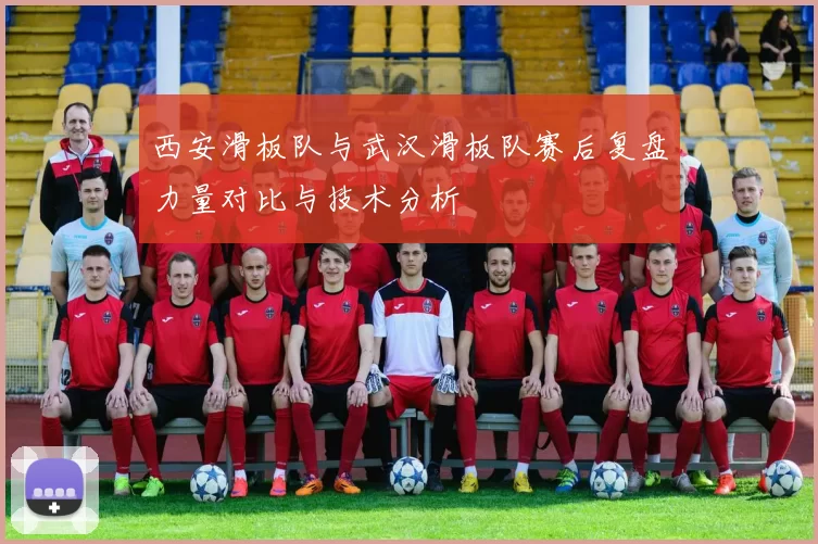西安滑板队与武汉滑板队赛后复盘力量对比与技术分析