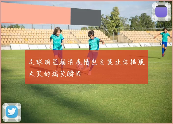 足球明星崩溃表情包合集让你捧腹大笑的搞笑瞬间