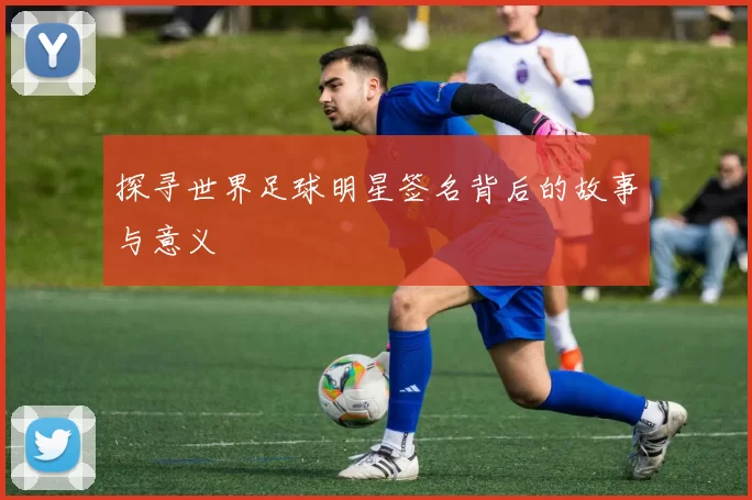 探寻世界足球明星签名背后的故事与意义