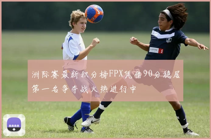 洲际赛最新积分榜FPX凭借90分稳居第一名争夺战火热进行中