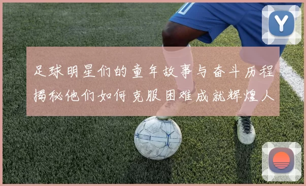 足球明星们的童年故事与奋斗历程揭秘他们如何克服困难成就辉煌人生