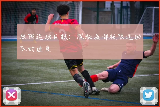 极限运动巨献：探秘成都极限运动队的速度
