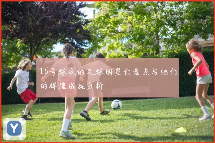 16号球衣的足球明星们盘点与他们的辉煌成就分析