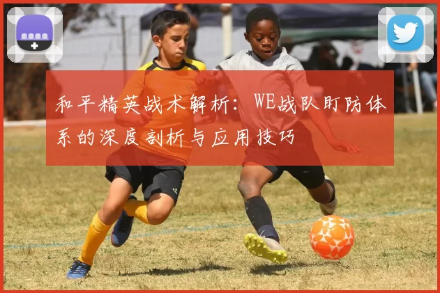 和平精英战术解析：WE战队盯防体系的深度剖析与应用技巧