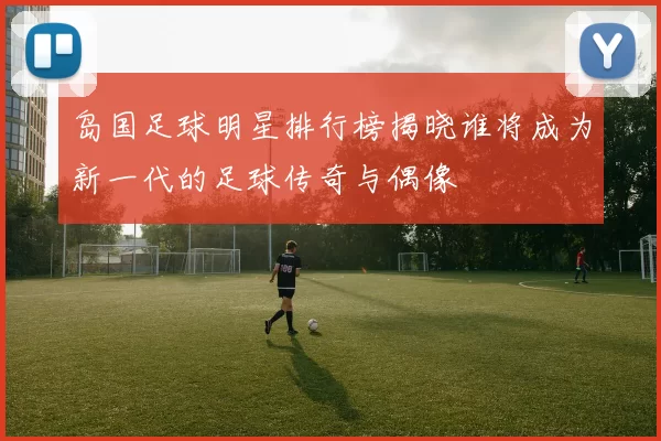 岛国足球明星排行榜揭晓谁将成为新一代的足球传奇与偶像