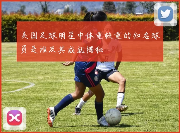美国足球明星中体重较重的知名球员是谁及其成就揭秘