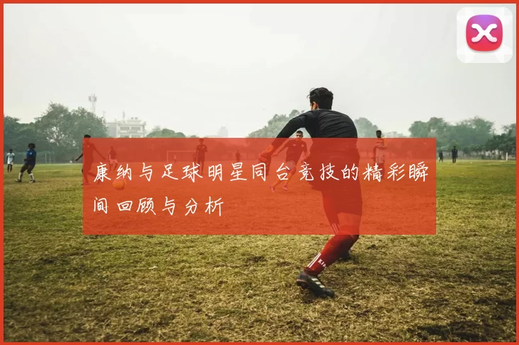 康纳与足球明星同台竞技的精彩瞬间回顾与分析