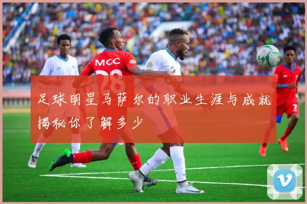 足球明星马萨尔的职业生涯与成就揭秘你了解多少