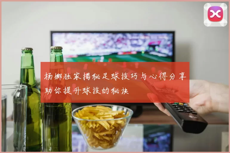 杨娜独家揭秘足球技巧与心得分享助你提升球技的秘诀