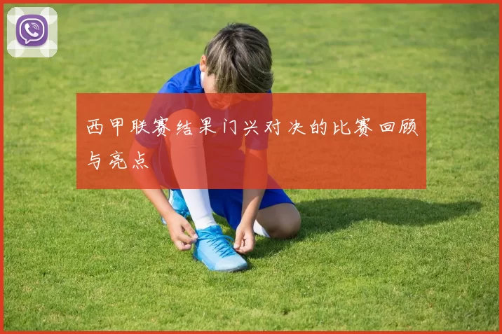 西甲联赛结果门兴对决的比赛回顾与亮点